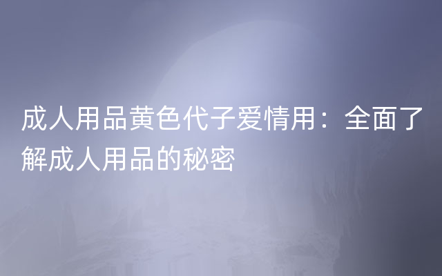 成人用品黄色代子爱情用：全面了解成人用品的秘密