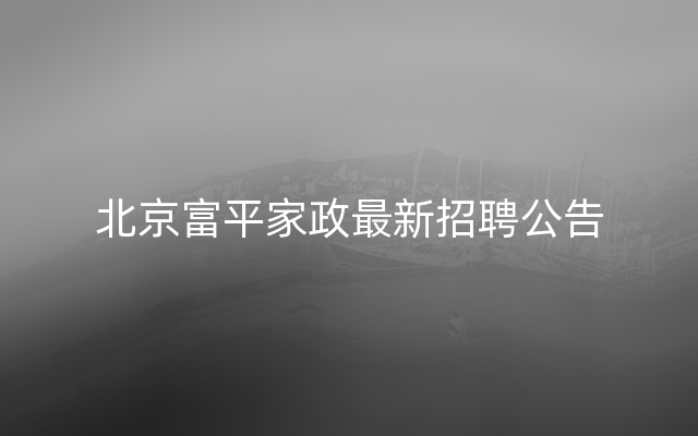 北京富平家政最新招聘公告