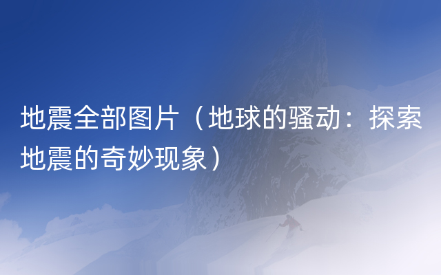 地震全部图片（地球的骚动：探索地震的奇妙现象）