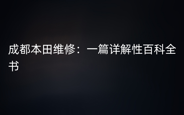 成都本田维修：一篇详解性百科全书