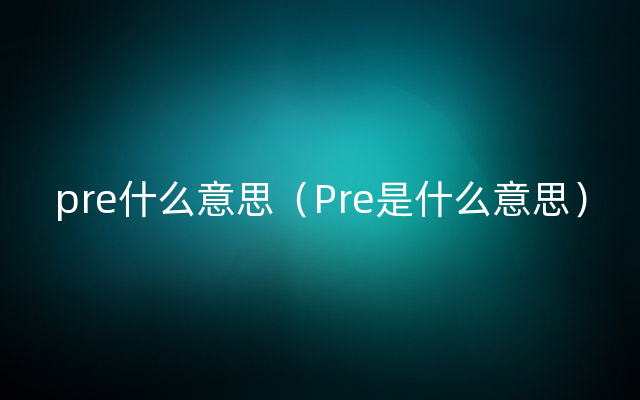 pre什么意思（Pre是什么意思）