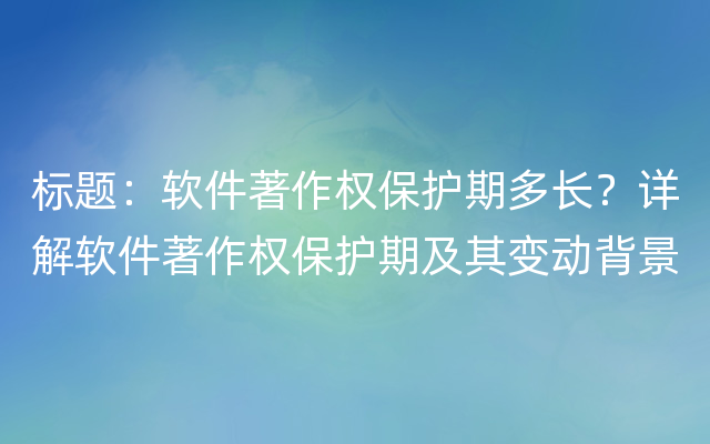 标题：软件著作权保护期多长？详解软件著作权保护期及其变动背景