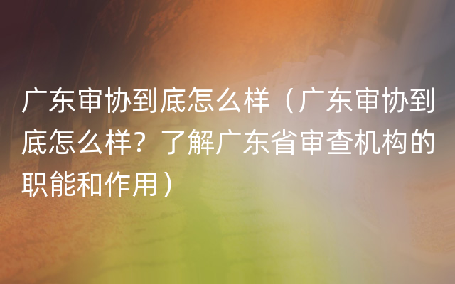 广东审协到底怎么样（广东审协到底怎么样？了解广东省审查机构的职能和作用）