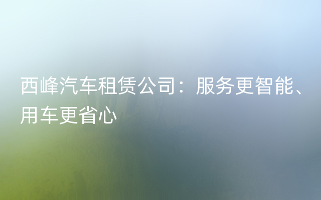 西峰汽车租赁公司：服务更智能、用车更省心