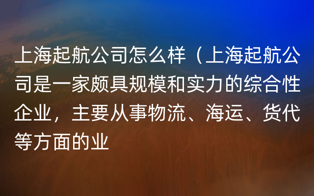 上海起航公司怎么样（上海起航公司是一家颇具规模和实力的综合性企业，主要从事物流、