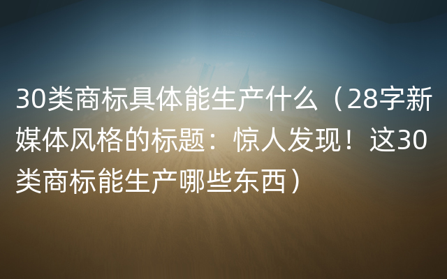 30类商标具体能生产什么（28字新媒体风格的标题：惊人发现！这30类商标能生产哪些东西