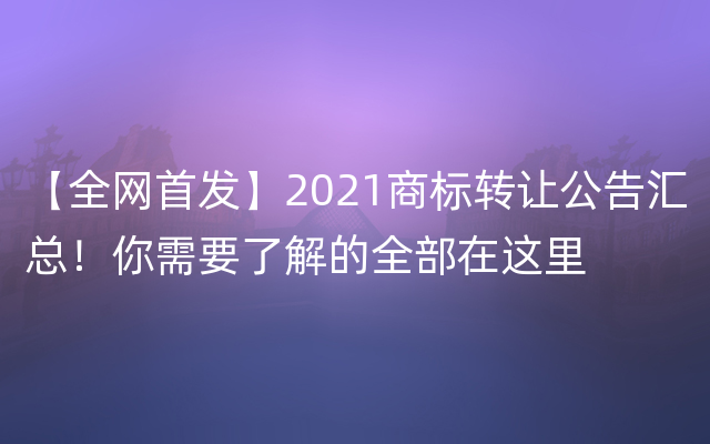 【全网首发】2021商标转让公告汇总！你需要了解的全部在这里