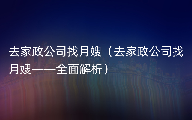 去家政公司找月嫂（去家政公司找月嫂——全面解析）