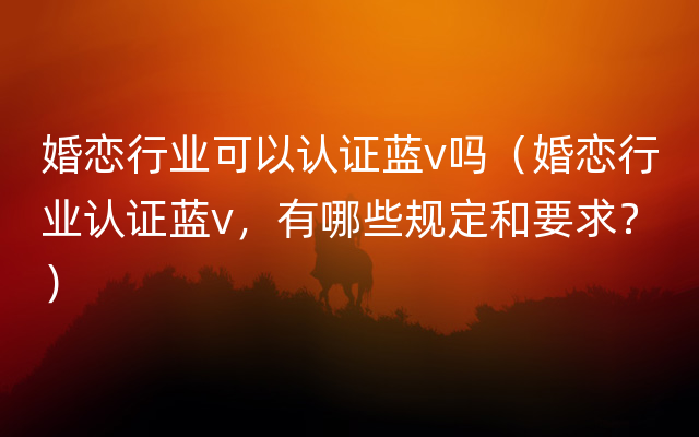 婚恋行业可以认证蓝v吗（婚恋行业认证蓝v，有哪些规定和要求？）