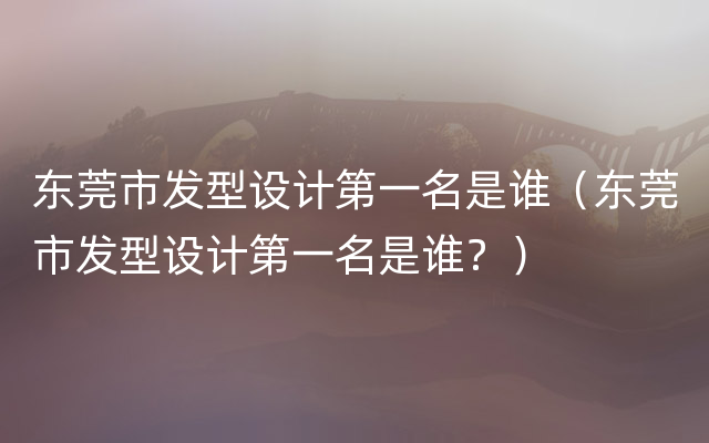 东莞市发型设计第一名是谁（东莞市发型设计第一名是谁？）