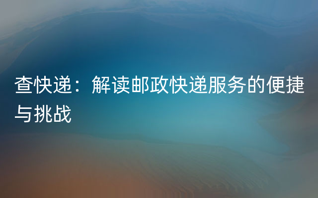 查快递：解读邮政快递服务的便捷与挑战