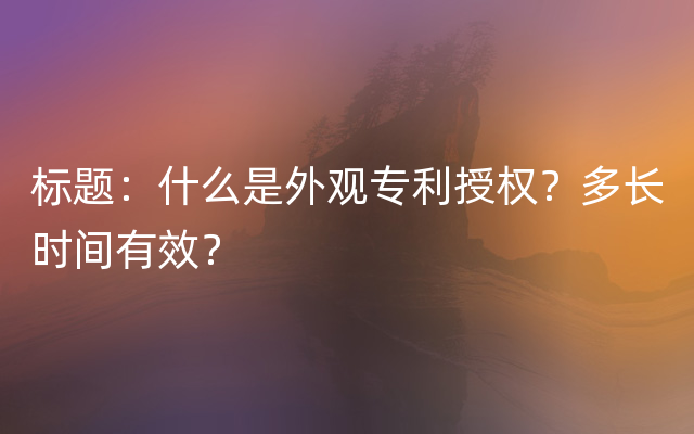 标题：什么是外观专利授权？多长时间有效？