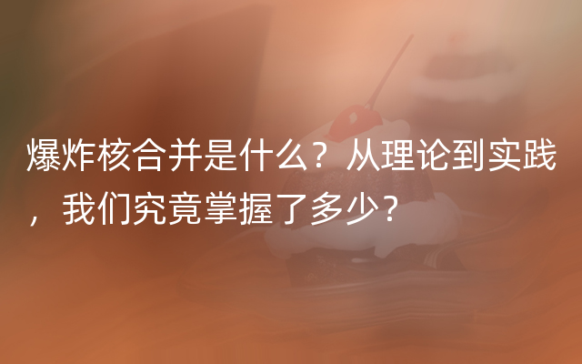 爆炸核合并是什么？从理论到实践，我们究竟掌握了多少？