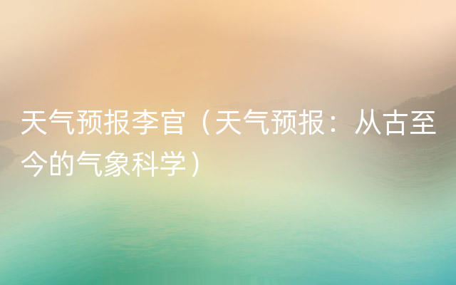 天气预报李官（天气预报：从古至今的气象科学）