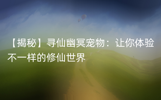 【揭秘】寻仙幽冥宠物：让你体验不一样的修仙世界