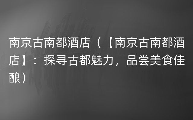 南京古南都酒店（【南京古南都酒店】：探寻古都魅力，品尝美食佳酿）