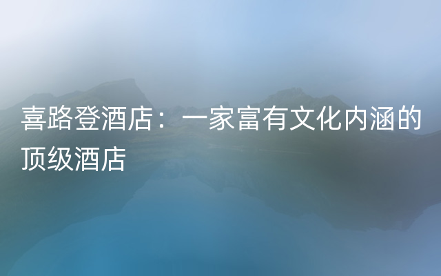 喜路登酒店：一家富有文化内涵的顶级酒店