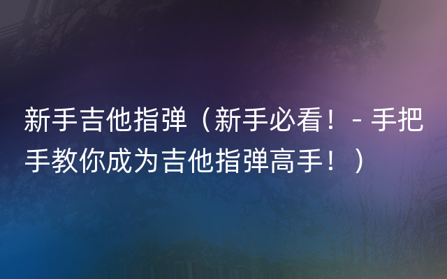 新手吉他指弹（新手必看！- 手把手教你成为吉他指弹高手！）