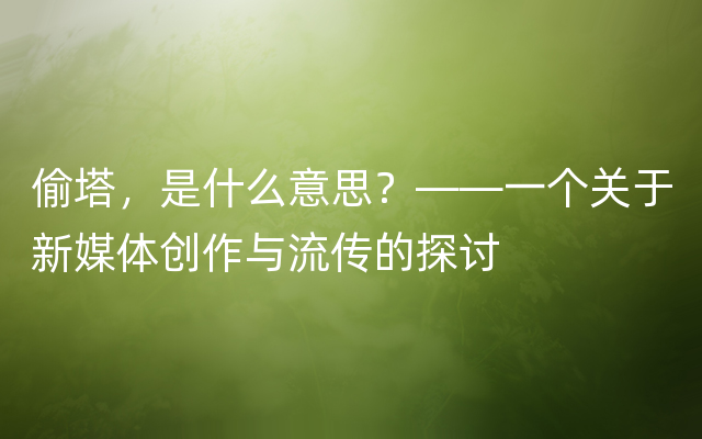 偷塔，是什么意思？——一个关于新媒体创作与流传的探讨