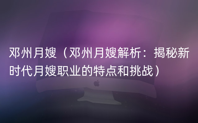 邓州月嫂（邓州月嫂解析：揭秘新时代月嫂职业的特点和挑战）