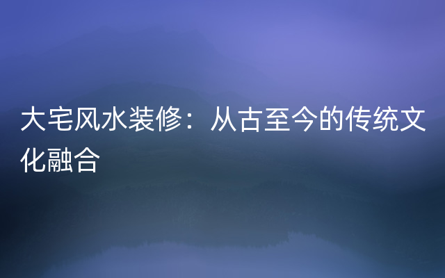 大宅风水装修：从古至今的传统文化融合