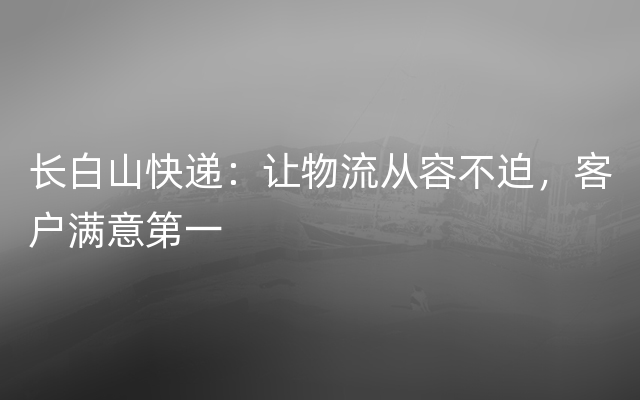 长白山快递：让物流从容不迫，客户满意第一