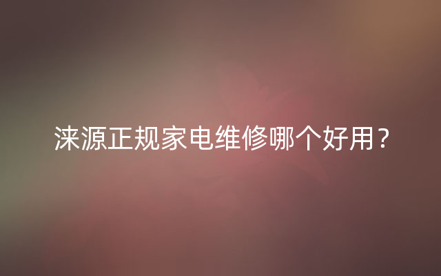 涞源正规家电维修哪个好用？