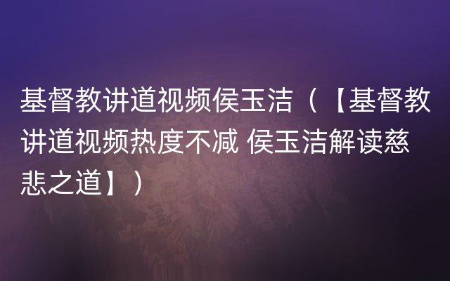 基督教讲道视频侯玉洁（【基督教讲道视频热度不减 侯玉洁解读慈悲之道】）