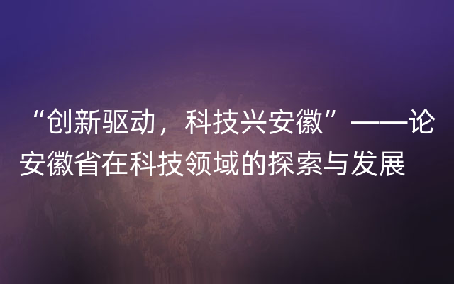 “创新驱动，科技兴安徽”——论安徽省在科技领域的探索与发展