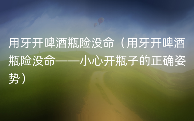 用牙开啤酒瓶险没命（用牙开啤酒瓶险没命——小心开瓶子的正确姿势）