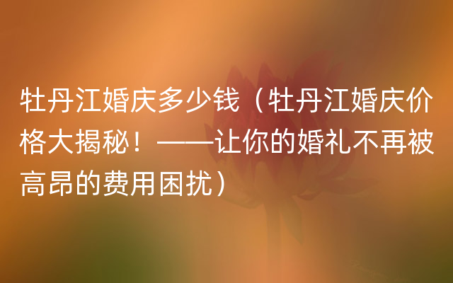 牡丹江婚庆多少钱（牡丹江婚庆价格大揭秘！——让你的婚礼不再被高昂的费用困扰）