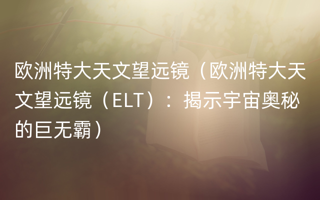 欧洲特大天文望远镜（欧洲特大天文望远镜（ELT）：揭示宇宙奥秘的巨无霸）