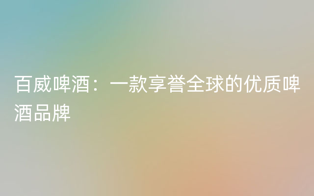 百威啤酒：一款享誉全球的优质啤酒品牌