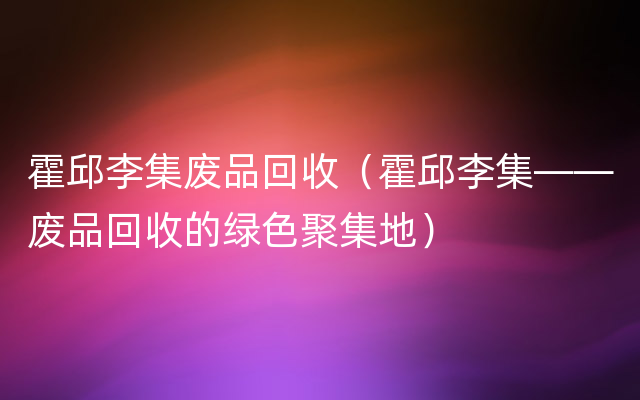 霍邱李集废品回收（霍邱李集——废品回收的绿色聚集地）