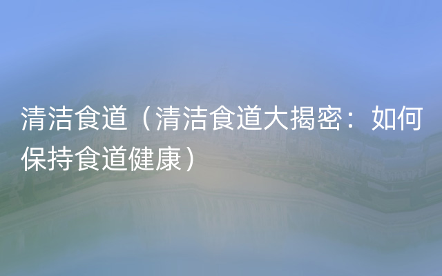 清洁食道（清洁食道大揭密：如何保持食道健康）