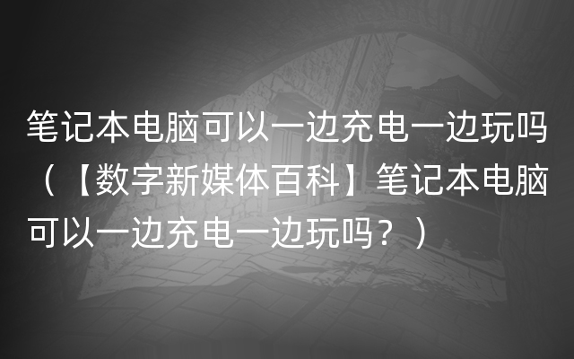 笔记本电脑可以一边充电一边玩吗（【数字新媒体百科】笔记本电脑可以一边充电一边玩吗