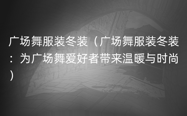 广场舞服装冬装（广场舞服装冬装：为广场舞爱好者带来温暖与时尚）