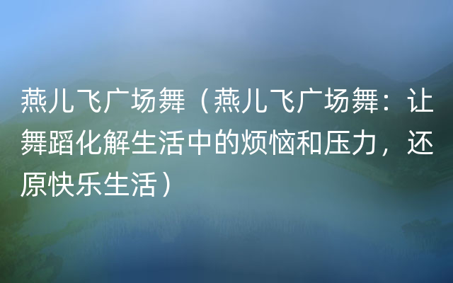 燕儿飞广场舞（燕儿飞广场舞：让舞蹈化解生活中的烦恼和压力，还原快乐生活）