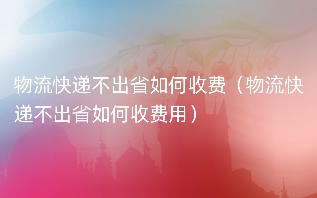 物流快递不出省如何收费（物流快递不出省如何收费用）