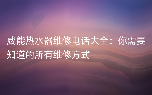 威能热水器维修电话大全：你需要知道的所有维修方式