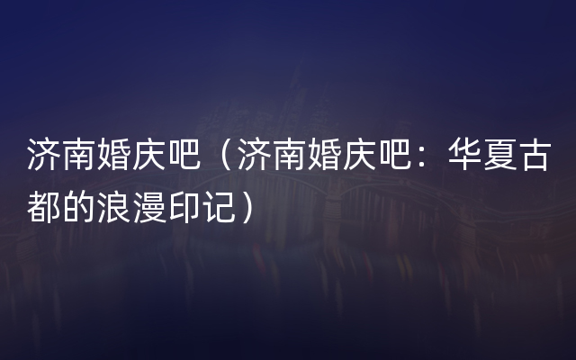 济南婚庆吧（济南婚庆吧：华夏古都的浪漫印记）