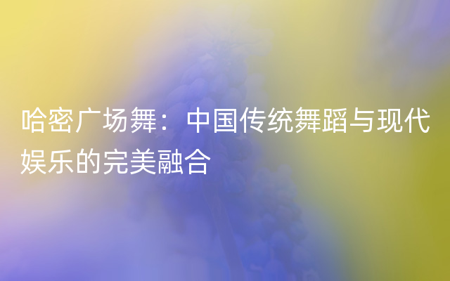 哈密广场舞：中国传统舞蹈与现代娱乐的完美融合