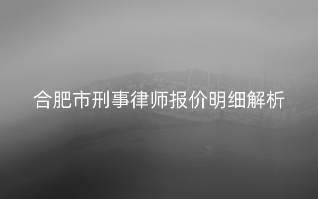 合肥市刑事律师报价明细解析