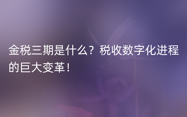 金税三期是什么？税收数字化进程的巨大变革！