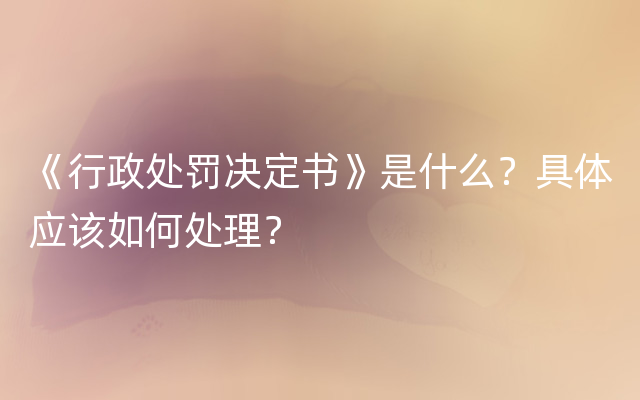 《行政处罚决定书》是什么？具体应该如何处理？