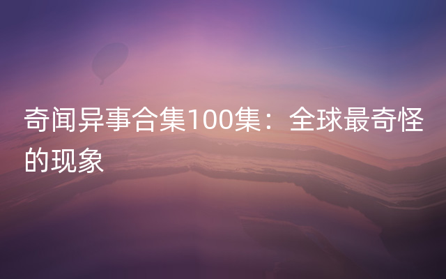 奇闻异事合集100集：全球最奇怪的现象