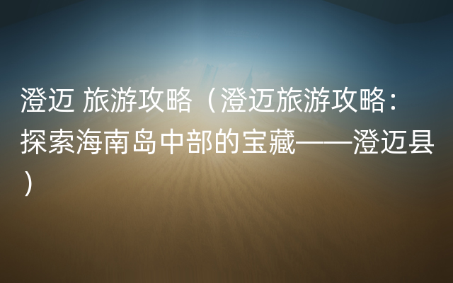 澄迈 旅游攻略（澄迈旅游攻略：探索海南岛中部的宝藏——澄迈县）