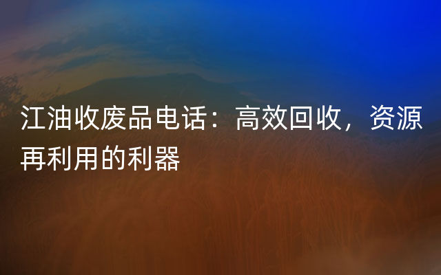 江油收废品电话：高效回收，资源再利用的利器