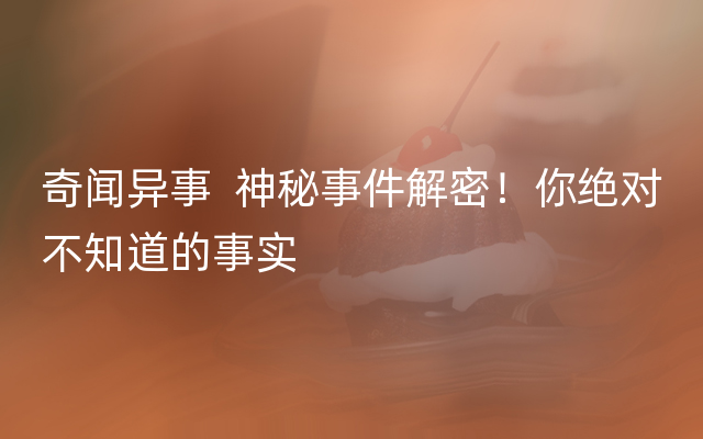 奇闻异事  神秘事件解密！你绝对不知道的事实