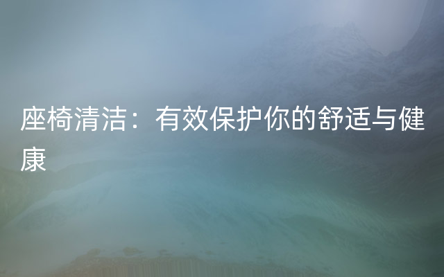 座椅清洁：有效保护你的舒适与健康